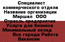 Специалист коммерческого отдела › Название организации ­ Маршал, ООО › Отрасль предприятия ­ Услуги для бизнеса › Минимальный оклад ­ 50 000 - Все города Работа » Вакансии   . Калининградская обл.,Светловский городской округ 